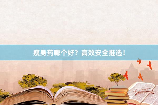 瘦身药哪个好?高效安全推选!