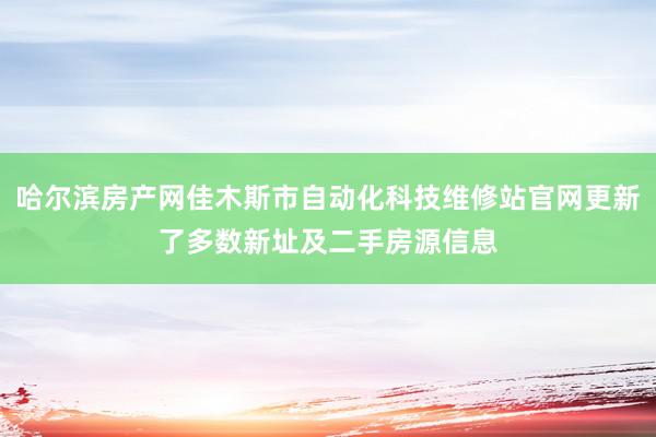 哈尔滨房产网佳木斯市自动化科技维修站官网更新了多数新址及二手房源信息